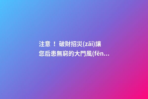 注意！破財招災(zāi)讓您后患無窮的大門風(fēng)水
